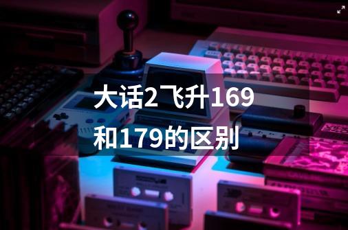 大话2飞升169和179的区别-第1张-游戏信息-龙启网