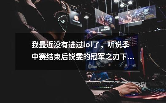 我最近没有进过lol了，听说季中赛结束后锐雯的冠军之刃下架了，有那个-第1张-游戏信息-龙启网
