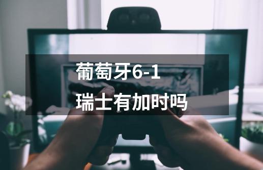 葡萄牙6-1瑞士有加时吗-第1张-游戏信息-龙启网
