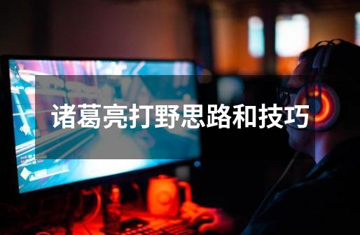 诸葛亮打野思路和技巧-第1张-游戏信息-龙启网