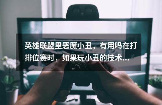 英雄联盟里恶魔小丑,有用吗在打排位赛时,如果玩小丑的技术有了,在打比赛时有用吗-第1张-游戏信息-龙启网