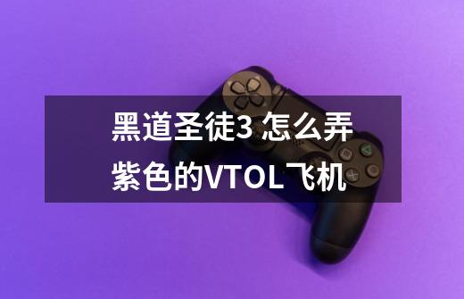 黑道圣徒3 怎么弄紫色的VTOL飞机-第1张-游戏信息-龙启网