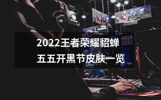 2022王者荣耀貂蝉五五开黑节皮肤一览-第1张-游戏信息-龙启网