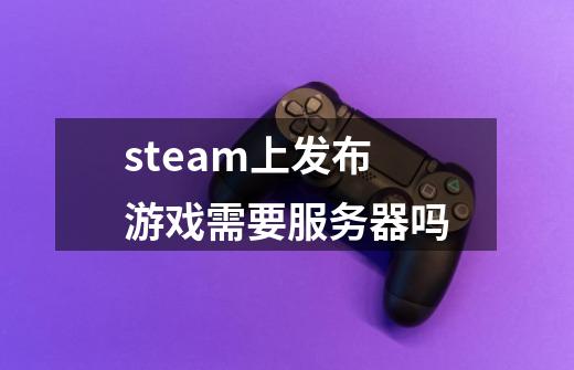 steam上发布游戏需要服务器吗-第1张-游戏信息-龙启网
