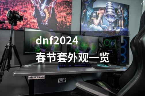 dnf2024春节套外观一览-第1张-游戏信息-龙启网
