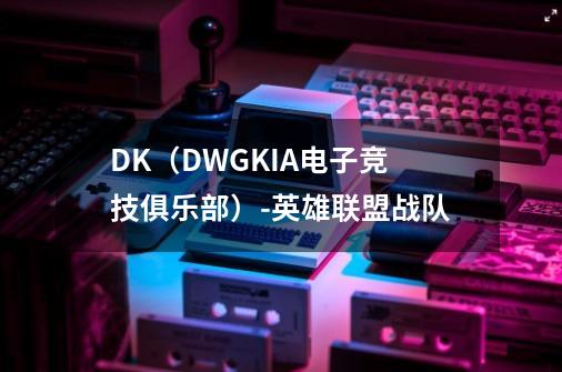 DK(DWGKIA电子竞技俱乐部)-英雄联盟战队-第1张-游戏信息-龙启网