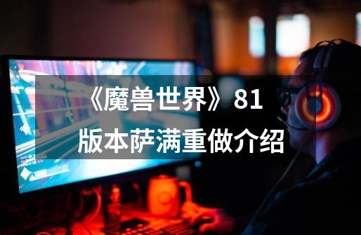 《魔兽世界》8.1版本萨满重做介绍-第1张-游戏信息-龙启网