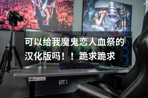 可以给我魔鬼恋人血祭的汉化版吗！！跪求跪求-第1张-游戏信息-龙启网