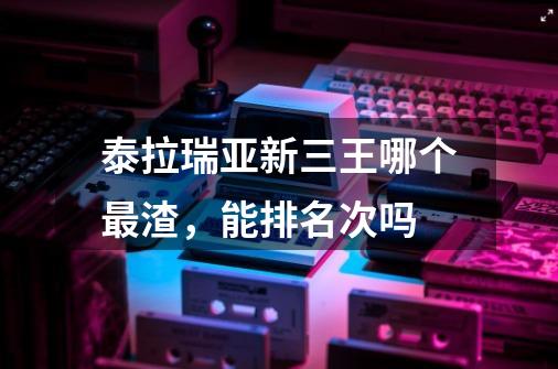 泰拉瑞亚新三王哪个最渣，能排名次吗-第1张-游戏信息-龙启网
