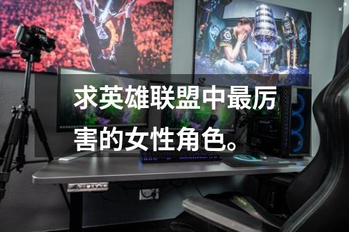 求英雄联盟中最厉害的女性角色。-第1张-游戏信息-龙启网