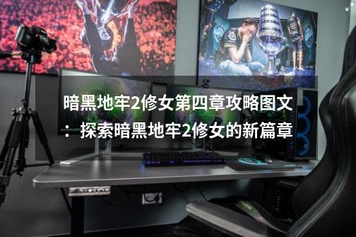 暗黑地牢2修女第四章攻略图文:探索暗黑地牢2修女的新篇章-第1张-游戏信息-龙启网