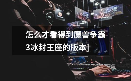 怎么才看得到魔兽争霸3冰封王座的版本]-第1张-游戏信息-龙启网