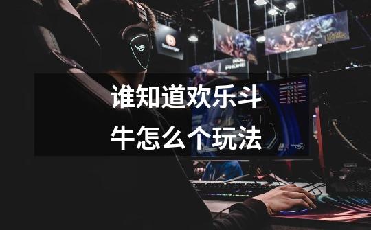 谁知道欢乐斗牛怎么个玩法-第1张-游戏信息-龙启网
