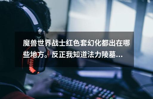 魔兽世界战士红色套幻化都出在哪些地方。反正我知道法力陵墓和暗影迷宫要出2件,旧版黑翼出个兄弟剑。-第1张-游戏信息-龙启网