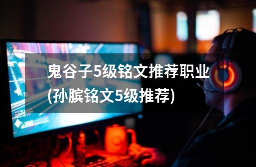 鬼谷子5级铭文推荐职业(孙膑铭文5级推荐)-第1张-游戏信息-龙启网