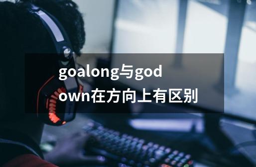 goalong与godown在方向上有区别-第1张-游戏信息-龙启网
