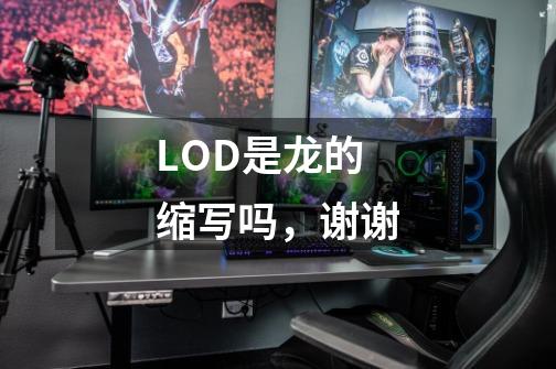LOD是龙的缩写吗,谢谢-第1张-游戏信息-龙启网