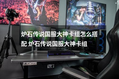 炉石传说国服大神卡组怎么搭配 炉石传说国服大神卡组-第1张-游戏信息-龙启网
