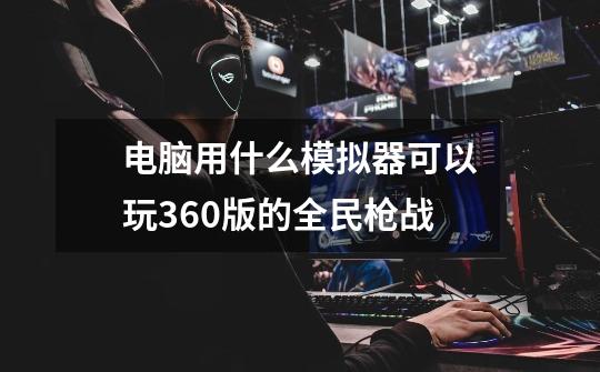 电脑用什么模拟器可以玩360版的全民枪战-第1张-游戏信息-龙启网