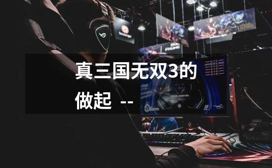 真三国无双3的做起 -**-*-第1张-游戏信息-龙启网
