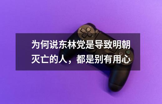 为何说东林党是导致明朝灭亡的人,都是别有用心-第1张-游戏信息-龙启网