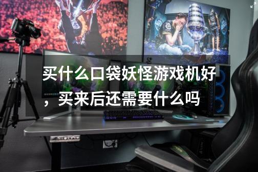 买什么口袋妖怪游戏机好，买来后还需要什么吗-第1张-游戏信息-龙启网