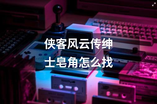 侠客风云传绅士皂角怎么找-第1张-游戏信息-龙启网