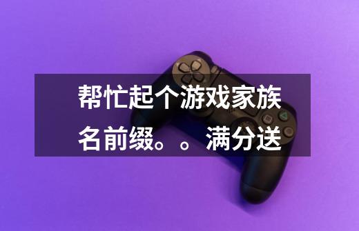 帮忙起个游戏家族名前缀。。满分送-第1张-游戏信息-龙启网