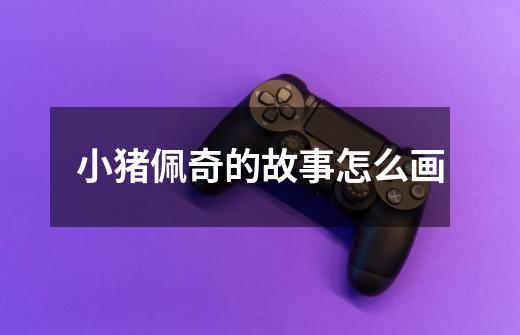 小猪佩奇的故事怎么画-第1张-游戏信息-龙启网