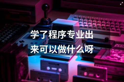 学了程序专业出来可以做什么呀-第1张-游戏信息-龙启网