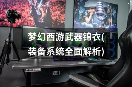 梦幻西游武器锦衣(装备系统全面解析)-第1张-游戏信息-龙启网