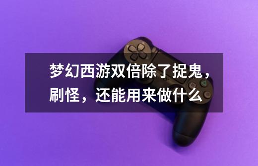 梦幻西游双倍除了捉鬼，刷怪，还能用来做什么-第1张-游戏信息-龙启网