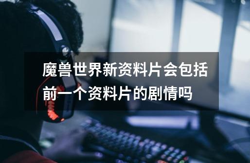 魔兽世界新资料片会包括前一个资料片的剧情吗-第1张-游戏信息-龙启网