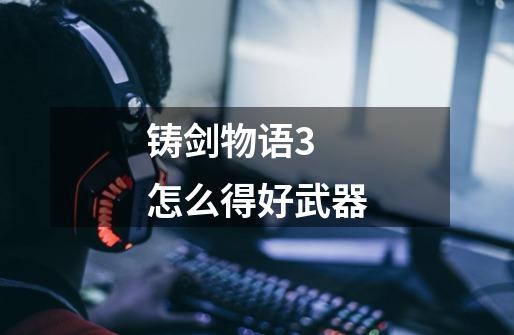 铸剑物语3 怎么得好武器-第1张-游戏信息-龙启网