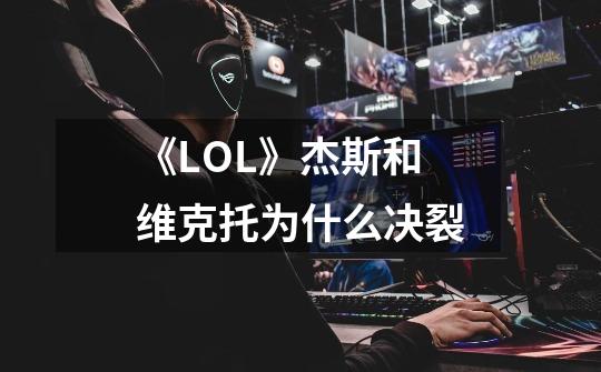 《LOL》杰斯和维克托为什么决裂-第1张-游戏信息-龙启网