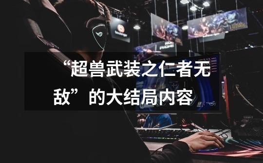 “超兽武装之仁者无敌”的大结局内容-第1张-游戏信息-龙启网