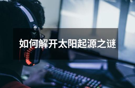 如何解开太阳起源之谜-第1张-游戏信息-龙启网
