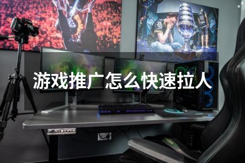 游戏推广怎么快速拉人-第1张-游戏信息-龙启网
