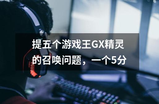 提五个游戏王GX精灵的召唤问题,一个5分-第1张-游戏信息-龙启网
