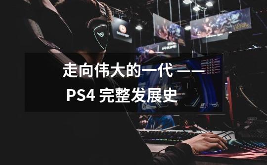 走向伟大的一代 —— PS4 完整发展史-第1张-游戏信息-龙启网