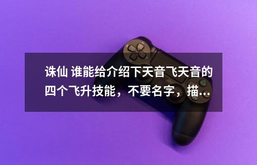 诛仙 谁能给介绍下天音飞天音的四个飞升技能，不要名字，描述下效果，谢谢！-第1张-游戏信息-龙启网