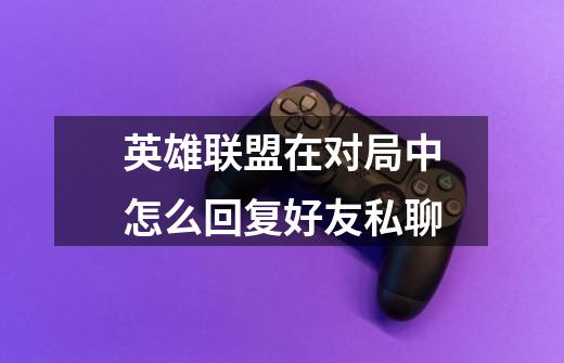 英雄联盟在对局中怎么回复好友私聊-第1张-游戏信息-龙启网