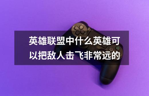 英雄联盟中什么英雄可以把敌人击飞非常远的-第1张-游戏信息-龙启网