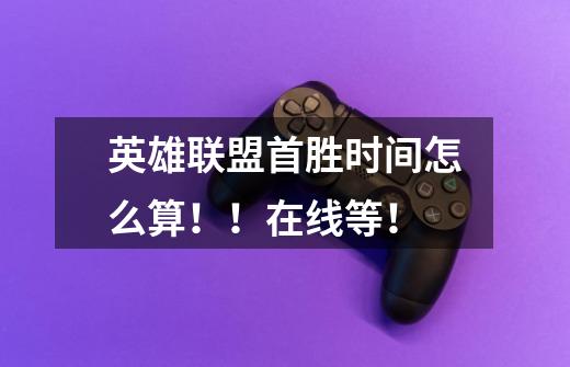英雄联盟首胜时间怎么算！！在线等！-第1张-游戏信息-龙启网