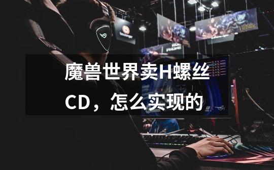 魔兽世界卖H螺丝CD,怎么实现的-第1张-游戏信息-龙启网