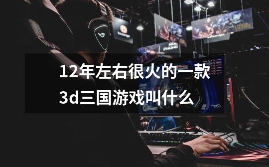 12年左右很火的一款3d三国游戏叫什么-第1张-游戏信息-龙启网