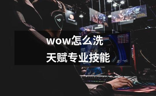 wow怎么洗天赋专业技能-第1张-游戏信息-龙启网