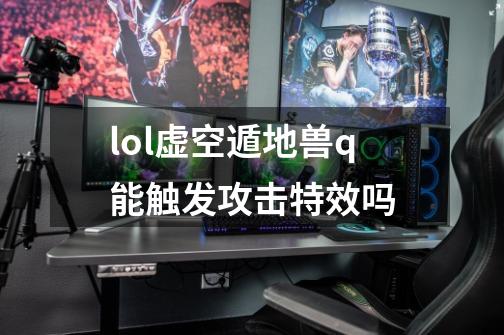 lol虚空遁地兽q能触发攻击特效吗-第1张-游戏信息-龙启网