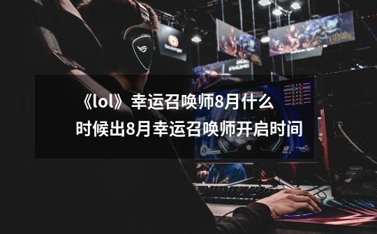 《lol》幸运召唤师8月什么时候出8月幸运召唤师开启时间-第1张-游戏信息-龙启网
