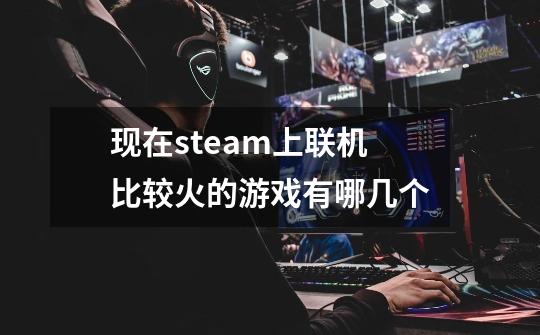 现在steam上联机比较火的游戏有哪几个-第1张-游戏信息-龙启网